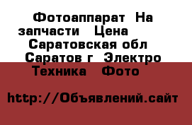 Фотоаппарат. На запчасти › Цена ­ 500 - Саратовская обл., Саратов г. Электро-Техника » Фото   